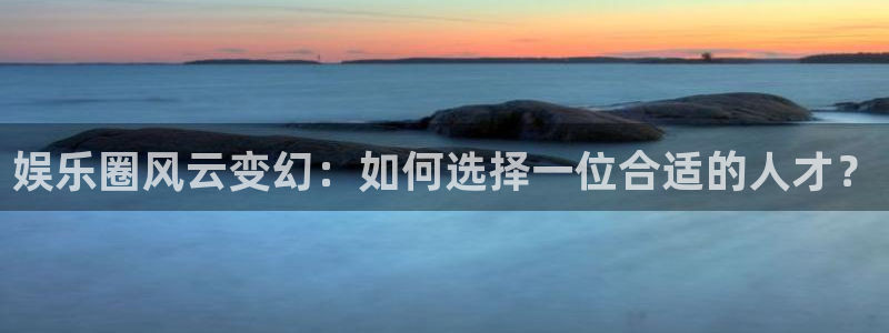 门徒娱乐官网：娱乐圈风云变幻：如何选择一位合适的人才？